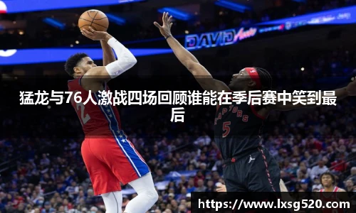 猛龙与76人激战四场回顾谁能在季后赛中笑到最后