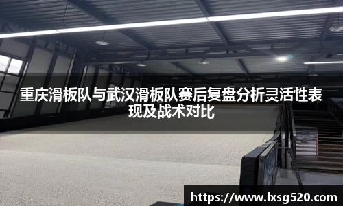 重庆滑板队与武汉滑板队赛后复盘分析灵活性表现及战术对比