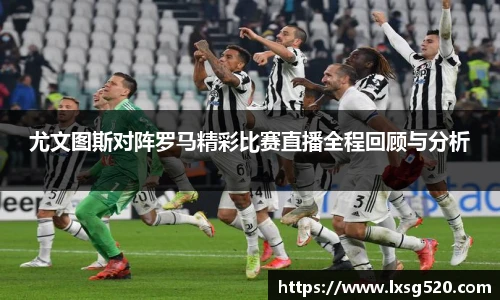 尤文图斯对阵罗马精彩比赛直播全程回顾与分析